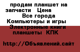 продам планшет на запчасти › Цена ­ 1 000 - Все города Компьютеры и игры » Электронные книги, планшеты, КПК   